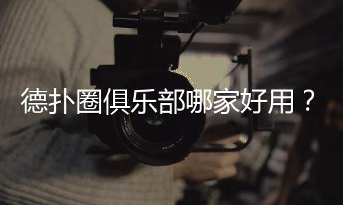 德扑圈俱乐部哪家好用?2025实测推荐与避坑指南