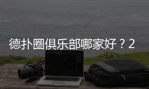 德扑圈俱乐部哪家好?2025高人气俱乐部推荐与选择指南