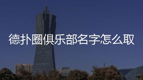 德扑圈俱乐部名字怎么取?2025起名指南与技巧