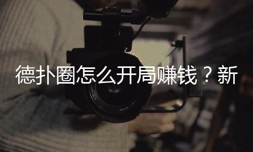 德扑圈怎么开局赚钱?新手必看实战指南(2025最新)